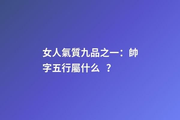 女人氣質九品之一：帥字五行屬什么？